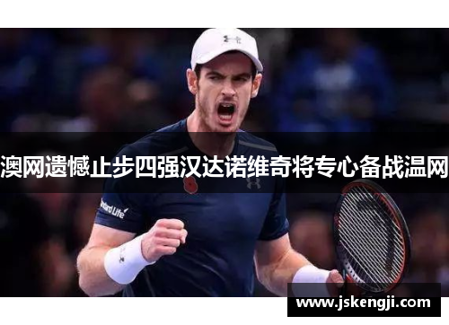 澳网遗憾止步四强汉达诺维奇将专心备战温网