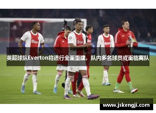 英超球队Everton将进行全面重建，队内多名球员或面临离队