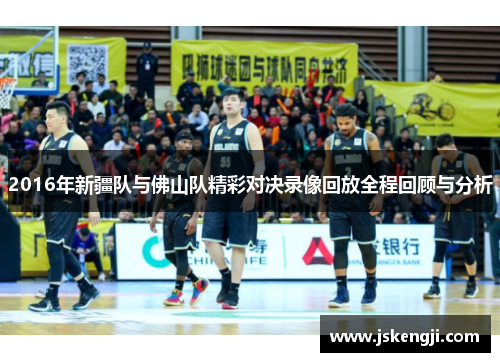 2016年新疆队与佛山队精彩对决录像回放全程回顾与分析