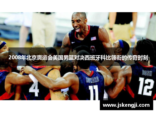 2008年北京奥运会美国男篮对决西班牙科比领衔的传奇时刻