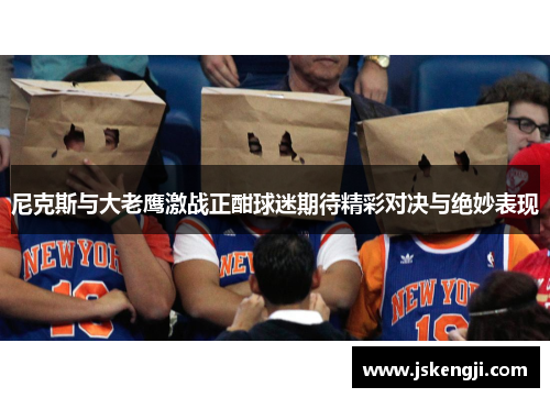 尼克斯与大老鹰激战正酣球迷期待精彩对决与绝妙表现