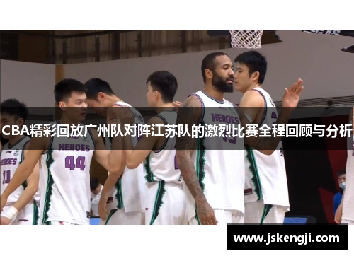 CBA精彩回放广州队对阵江苏队的激烈比赛全程回顾与分析