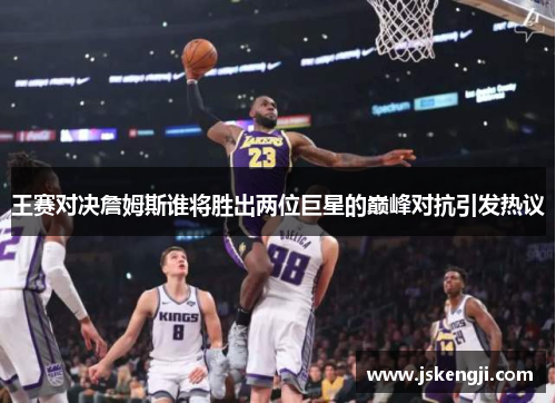 王赛对决詹姆斯谁将胜出两位巨星的巅峰对抗引发热议