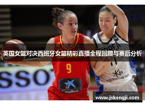 英国女篮对决西班牙女篮精彩直播全程回顾与赛后分析