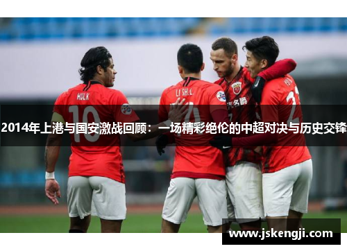 2014年上港与国安激战回顾：一场精彩绝伦的中超对决与历史交锋